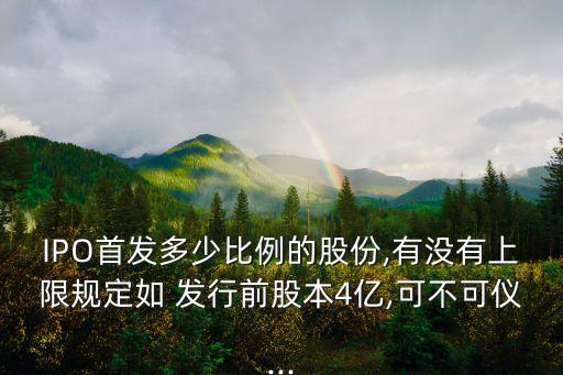 IPO首發(fā)多少比例的股份,有沒(méi)有上限規(guī)定如 發(fā)行前股本4億,可不可儀...