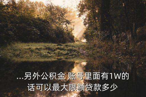 ...另外公積金 賬號里面有1W的話可以最大限額貸款多少