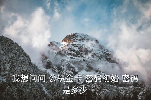 我想問問 公積金卡 密碼初始 密碼是多少