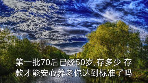第一批70后已經(jīng)50歲,存多少 存款才能安心養(yǎng)老你達(dá)到標(biāo)準(zhǔn)了嗎
