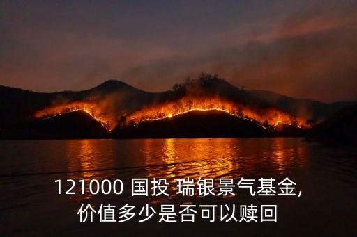 121000 國投 瑞銀景氣基金,價值多少是否可以贖回