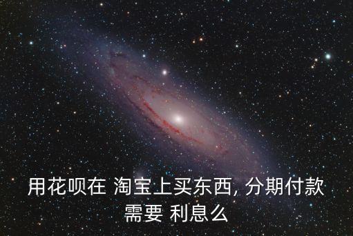 用花唄在 淘寶上買東西, 分期付款需要 利息么