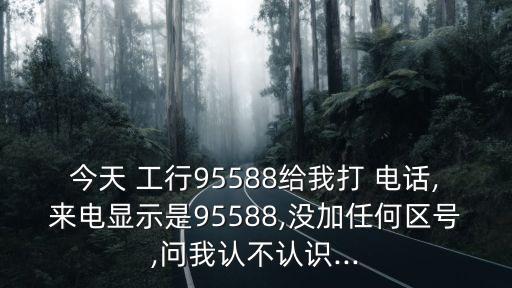 今天 工行95588給我打 電話,來電顯示是95588,沒加任何區(qū)號(hào),問我認(rèn)不認(rèn)識(shí)...
