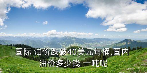國際 油價跌破40美元每桶,國內(nèi) 油價多少錢 一噸呢