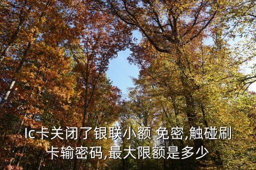 Ic卡關(guān)閉了銀聯(lián)小額 免密,觸碰刷卡輸密碼,最大限額是多少