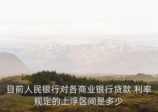 目前人民銀行對(duì)各商業(yè)銀行貸款 利率規(guī)定的上浮區(qū)間是多少