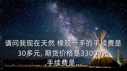 請(qǐng)問(wèn)我現(xiàn)在天然 橡膠一手的手續(xù)費(fèi)是30多元, 期貨價(jià)格是33000元,手續(xù)費(fèi)是...