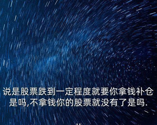 說是股票跌到一定程度就要你拿錢補(bǔ)倉是嗎,不拿錢你的股票就沒有了是嗎...