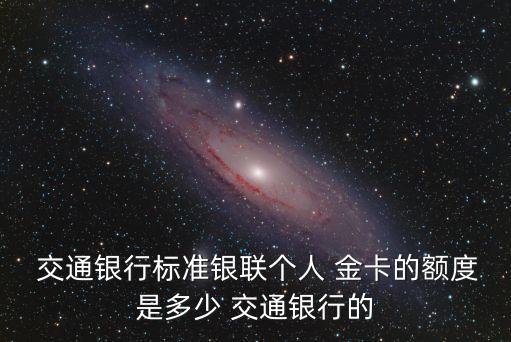  交通銀行標(biāo)準(zhǔn)銀聯(lián)個人 金卡的額度是多少 交通銀行的