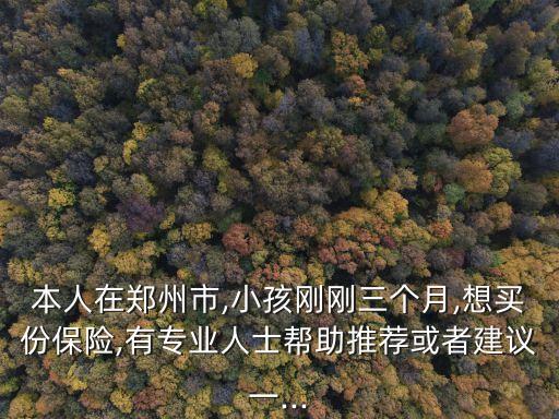 本人在鄭州市,小孩剛剛?cè)齻€月,想買份保險,有專業(yè)人士幫助推薦或者建議一...