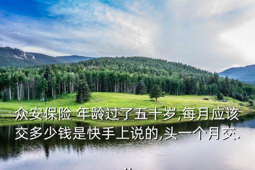 眾安保險 年齡過了五十歲,每月應該交多少錢是快手上說的,頭一個月交...