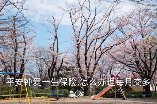 平安鐘愛(ài)一生保險(xiǎn),怎么辦理每月交多少