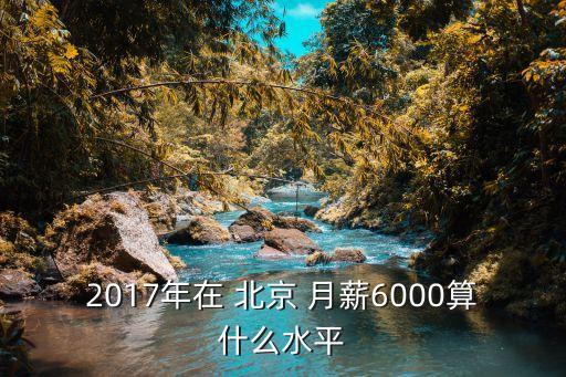 2017年在 北京 月薪6000算什么水平