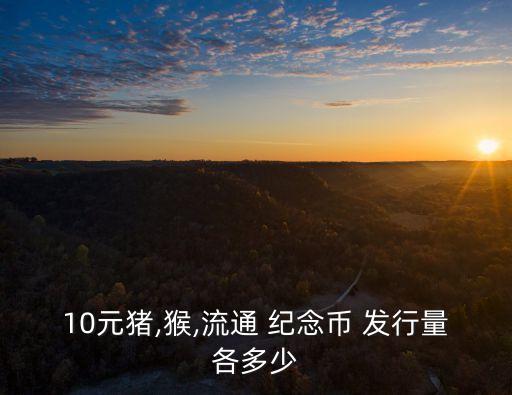 10元豬,猴,流通 紀(jì)念幣 發(fā)行量各多少