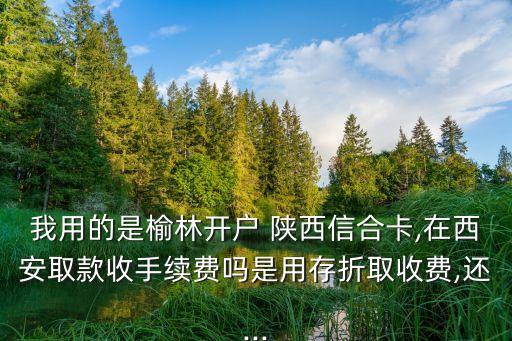 我用的是榆林開戶 陜西信合卡,在西安取款收手續(xù)費(fèi)嗎是用存折取收費(fèi),還...