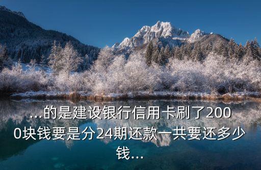 ...的是建設(shè)銀行信用卡刷了2000塊錢要是分24期還款一共要還多少錢...