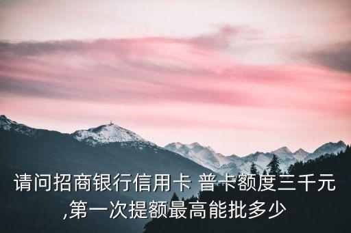 請問招商銀行信用卡 普卡額度三千元,第一次提額最高能批多少