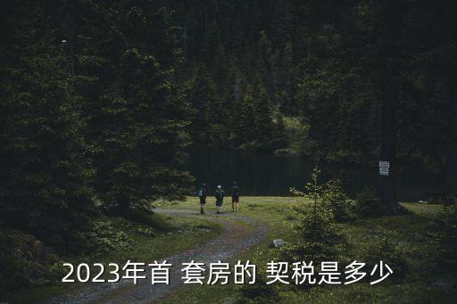 2023年首 套房的 契稅是多少