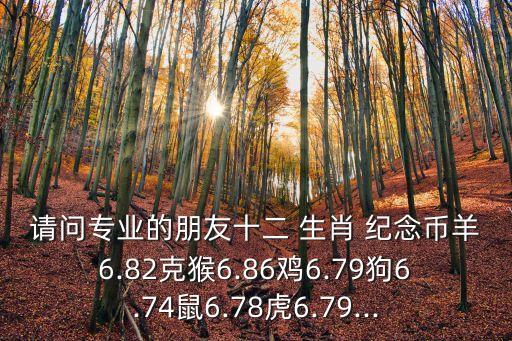 請(qǐng)問專業(yè)的朋友十二 生肖 紀(jì)念幣羊6.82克猴6.86雞6.79狗6.74鼠6.78虎6.79...