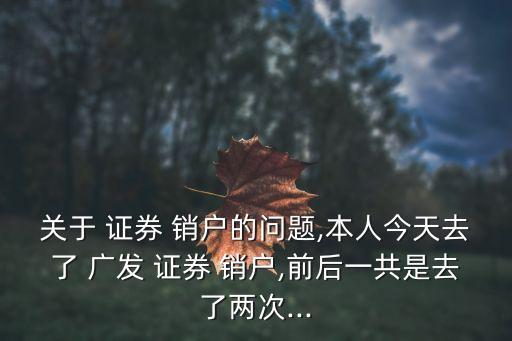 關(guān)于 證券 銷戶的問(wèn)題,本人今天去了 廣發(fā) 證券 銷戶,前后一共是去了兩次...