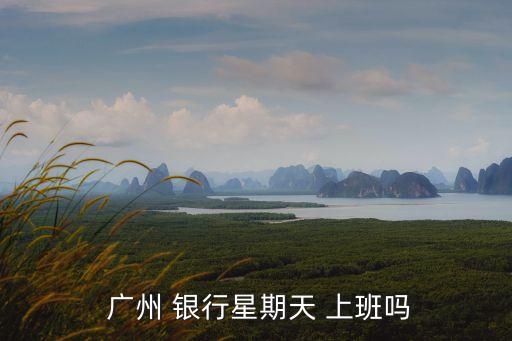廣州銀行幾點(diǎn)上班時(shí)間是多少時(shí)間是多少時(shí)間