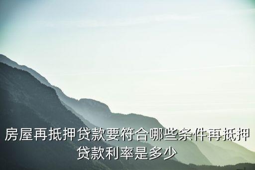 房屋再抵押貸款要符合哪些條件再抵押貸款利率是多少