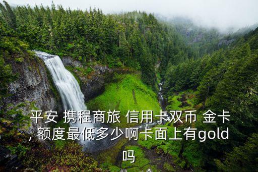  平安 攜程商旅 信用卡雙幣 金卡, 額度最低多少啊卡面上有g(shù)old嗎