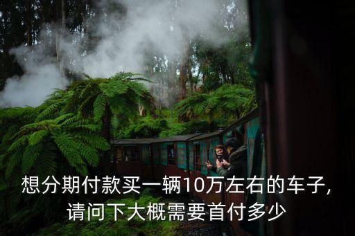 想分期付款買一輛10萬左右的車子,請問下大概需要首付多少