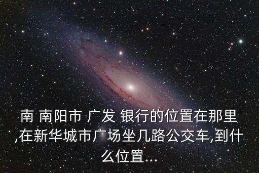 南 南陽(yáng)市 廣發(fā) 銀行的位置在那里,在新華城市廣場(chǎng)坐幾路公交車(chē),到什么位置...