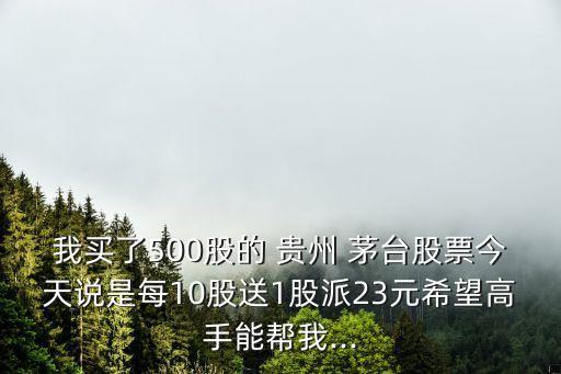我買了500股的 貴州 茅臺股票今天說是每10股送1股派23元希望高手能幫我...