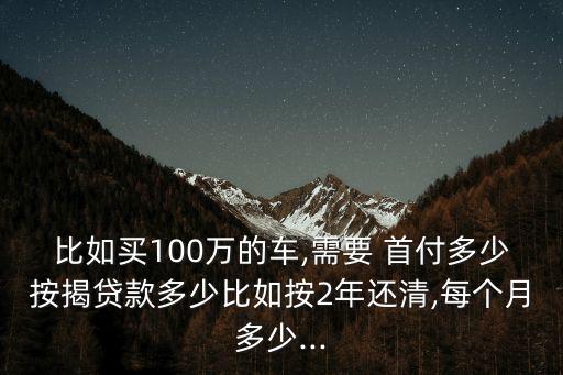 比如買100萬的車,需要 首付多少按揭貸款多少比如按2年還清,每個月多少...