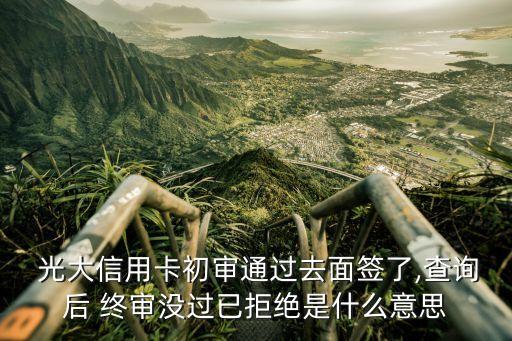  光大信用卡初審?fù)ㄟ^去面簽了,查詢后 終審沒過已拒絕是什么意思