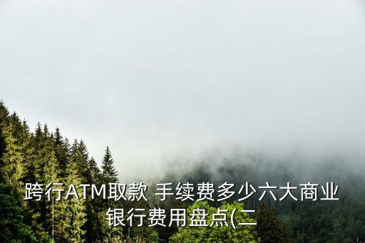 跨行ATM取款 手續(xù)費多少六大商業(yè)銀行費用盤點(二