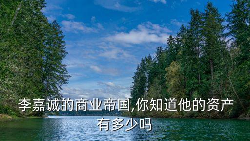  李嘉誠(chéng)的商業(yè)帝國(guó),你知道他的資產(chǎn)有多少嗎