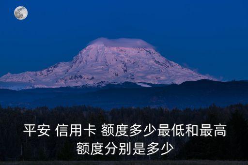  平安 信用卡 額度多少最低和最高 額度分別是多少
