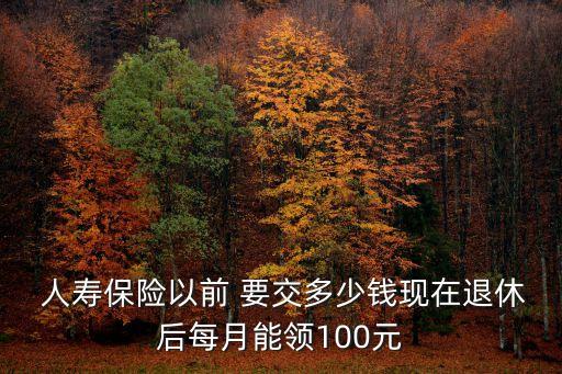  人壽保險以前 要交多少錢現(xiàn)在退休后每月能領(lǐng)100元