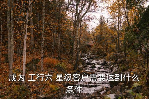 成為 工行六 星級(jí)客戶(hù)需要達(dá)到什么條件
