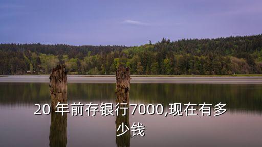20 年前存銀行7000,現(xiàn)在有多少錢