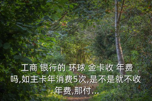 工商銀行環(huán)球金卡年費(fèi)多少錢
