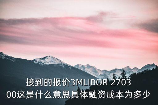 接到的報(bào)價(jià)3MLIBOR 270300這是什么意思具體融資成本為多少