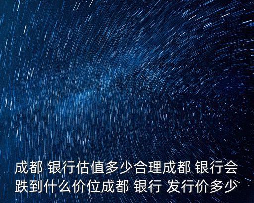 成都 銀行估值多少合理成都 銀行會跌到什么價位成都 銀行 發(fā)行價多少