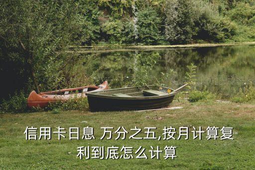  信用卡日息 萬分之五,按月計算復(fù)利到底怎么計算