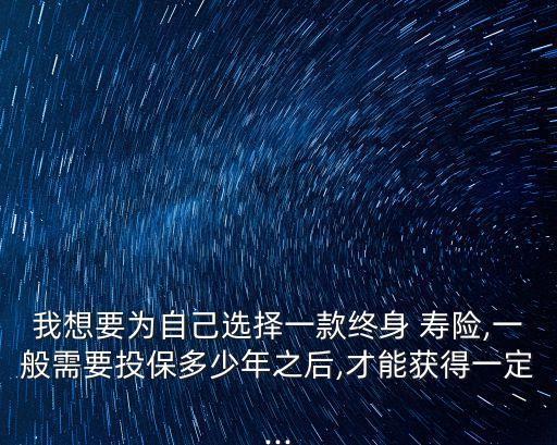 我想要為自己選擇一款終身 壽險,一般需要投保多少年之后,才能獲得一定...