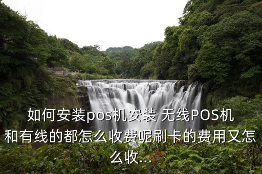 如何安裝pos機(jī)安裝 無線POS機(jī)和有線的都怎么收費(fèi)呢刷卡的費(fèi)用又怎么收...