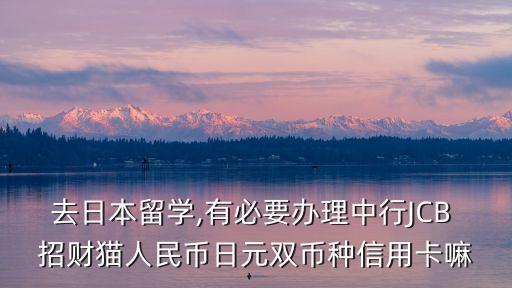 去日本留學(xué),有必要辦理中行JCB 招財(cái)貓人民幣日元雙幣種信用卡嘛