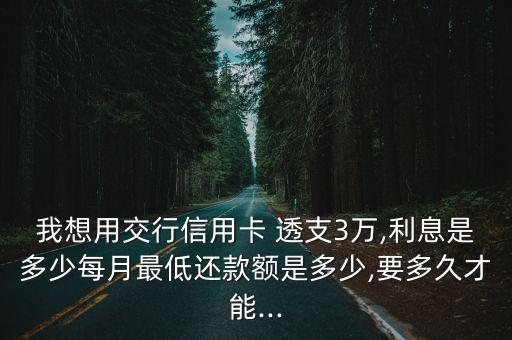 我想用交行信用卡 透支3萬,利息是多少每月最低還款額是多少,要多久才能...