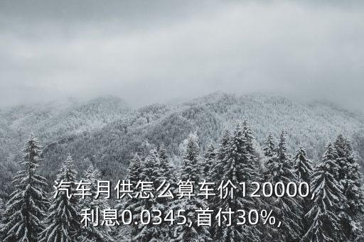  汽車月供怎么算車價120000,利息0.0345,首付30%,