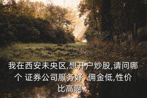 我在西安未央?yún)^(qū),想開戶炒股,請(qǐng)問(wèn)哪個(gè) 證券公司服務(wù)好, 傭金低,性價(jià)比高啊...