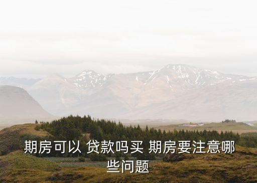  期房可以 貸款嗎買 期房要注意哪些問題