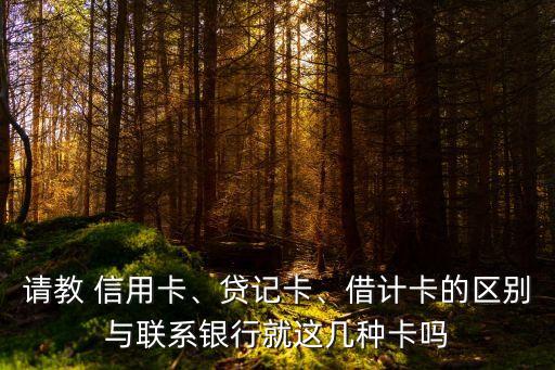 請(qǐng)教 信用卡、貸記卡、借計(jì)卡的區(qū)別與聯(lián)系銀行就這幾種卡嗎
